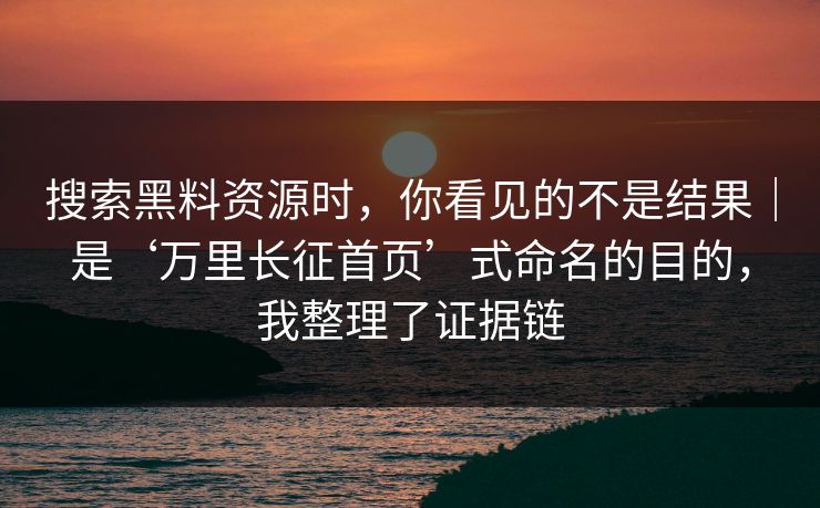 搜索黑料资源时，你看见的不是结果｜是‘万里长征首页’式命名的目的，我整理了证据链